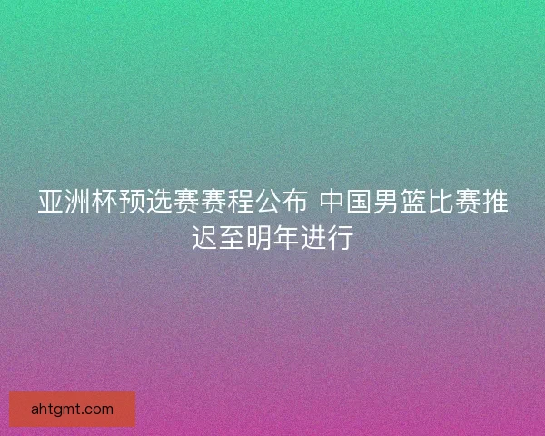 亚洲杯预选赛赛程公布 中国男篮比赛推迟至明年进行 亚洲杯预选赛赛程公布 中国男篮比赛推迟至明年进行