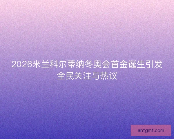 2026米兰科尔蒂纳冬奥会首金诞生引发全民关注与热议