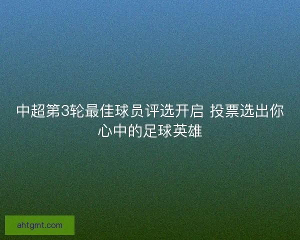 中超第3轮最佳球员评选开启 投票选出你心中的足球英雄