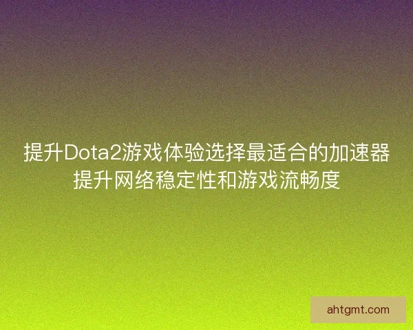 提升Dota2游戏体验选择最适合的加速器提升网络稳定性和游戏流畅度