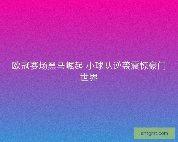 欧冠赛场黑马崛起 小球队逆袭震惊豪门世界