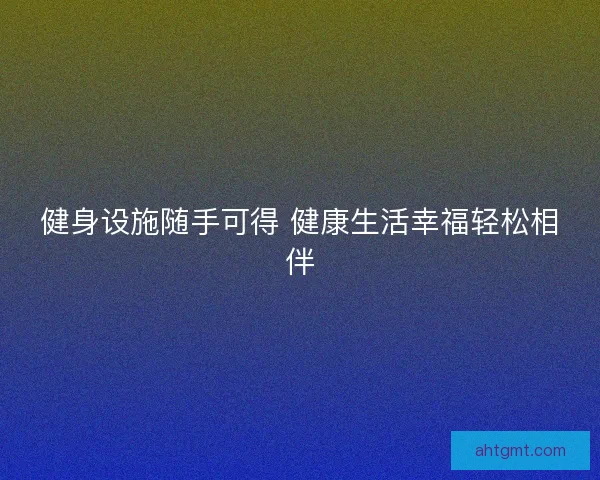 健身设施随手可得 健康生活幸福轻松相伴 健身设施随手可得 健康生活幸福轻松相伴