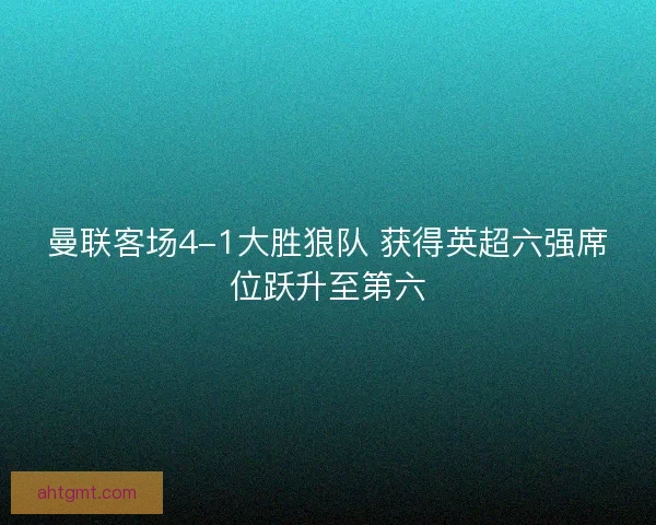 曼联客场4-1大胜狼队 获得英超六强席位跃升至第六