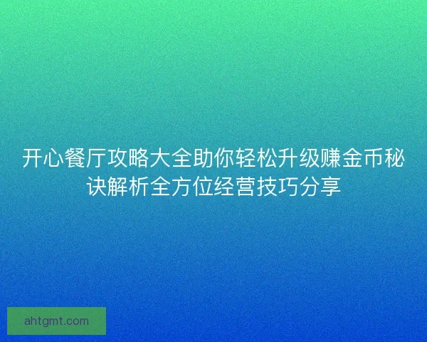 开心餐厅攻略大全助你轻松升级赚金币秘诀解析全方位经营技巧分享 开心餐厅攻略大全助你轻松升级赚金币秘诀解析全方位经营技巧分享