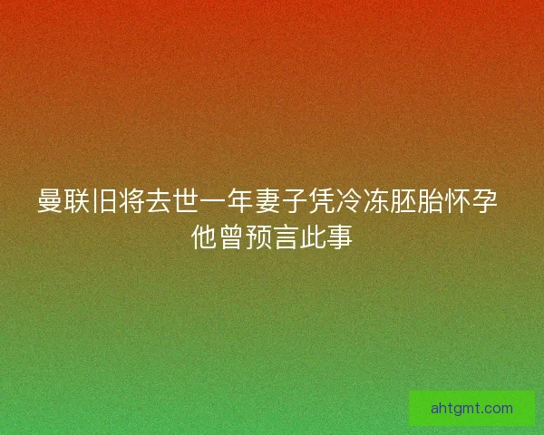 曼联旧将去世一年妻子凭冷冻胚胎怀孕 他曾预言此事