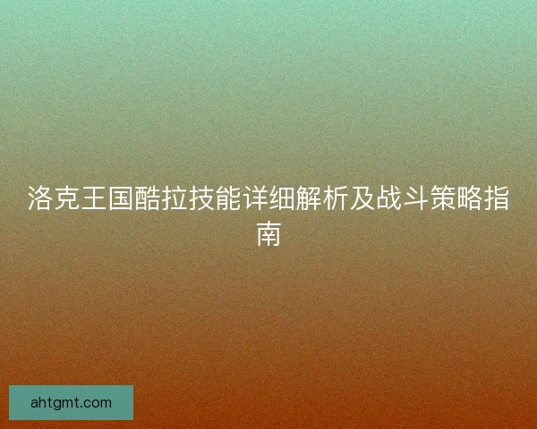 洛克王国酷拉技能详细解析及战斗策略指南 洛克王国酷拉技能详细解析及战斗策略指南