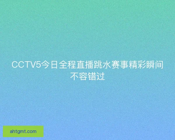 CCTV5今日全程直播跳水赛事精彩瞬间不容错过