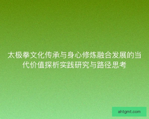 太极拳文化传承与身心修炼融合发展的当代价值探析实践研究与路径思考
