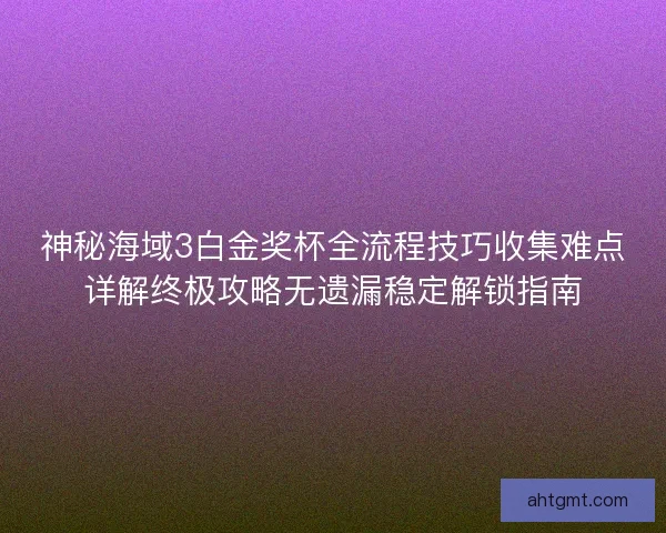 神秘海域3白金奖杯全流程技巧收集难点详解终极攻略无遗漏稳定解锁指南