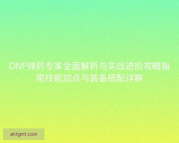 DNF弹药专家全面解析与实战进阶攻略指南技能加点与装备搭配详解