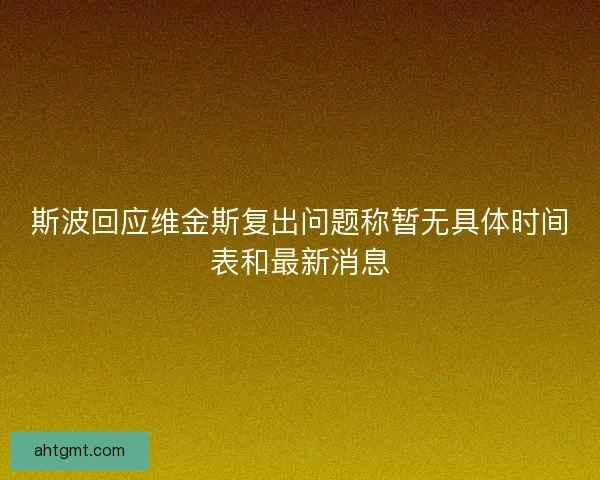 斯波回应维金斯复出问题称暂无具体时间表和最新消息 斯波回应维金斯复出问题称暂无具体时间表和最新消息