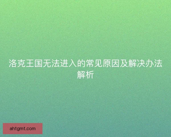 洛克王国无法进入的常见原因及解决办法解析