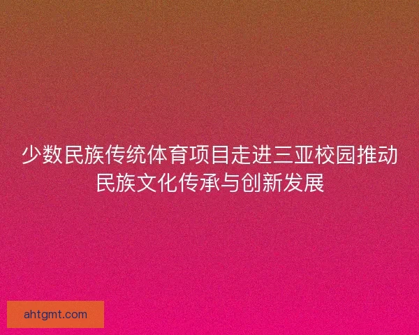 少数民族传统体育项目走进三亚校园推动民族文化传承与创新发展