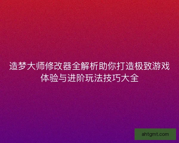 造梦大师修改器全解析助你打造极致游戏体验与进阶玩法技巧大全 造梦大师修改器全解析助你打造极致游戏体验与进阶玩法技巧大全