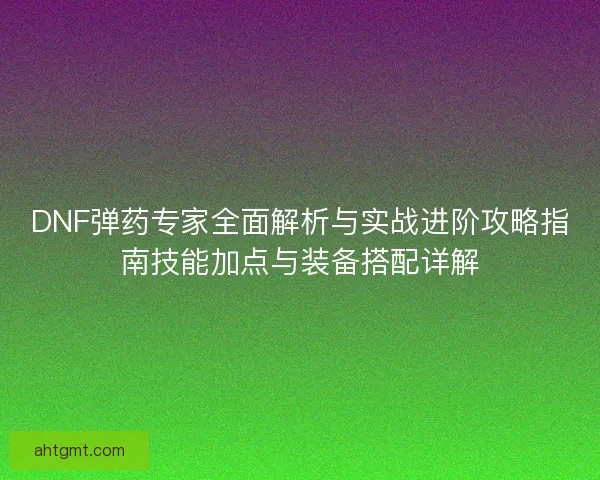 DNF弹药专家全面解析与实战进阶攻略指南技能加点与装备搭配详解
