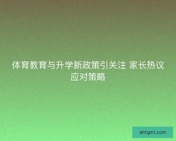 体育教育与升学新政策引关注 家长热议应对策略