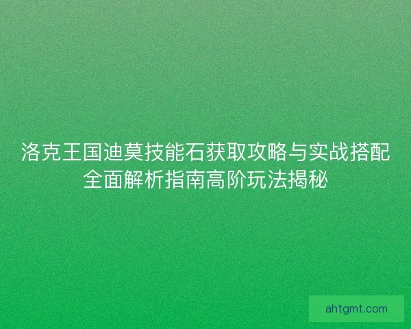 洛克王国迪莫技能石获取攻略与实战搭配全面解析指南高阶玩法揭秘