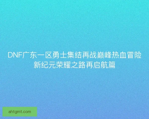 DNF广东一区勇士集结再战巅峰热血冒险新纪元荣耀之路再启航篇