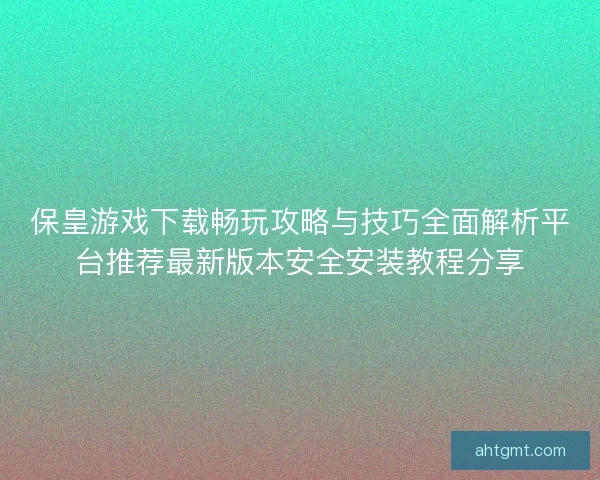 保皇游戏下载畅玩攻略与技巧全面解析平台推荐最新版本安全安装教程分享