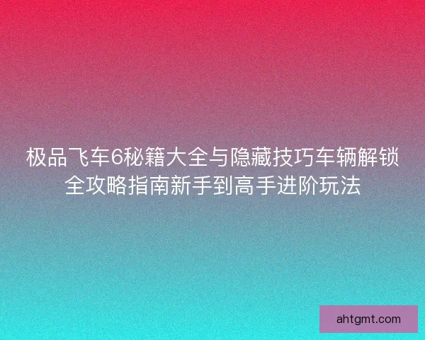 极品飞车6秘籍大全与隐藏技巧车辆解锁全攻略指南新手到高手进阶玩法