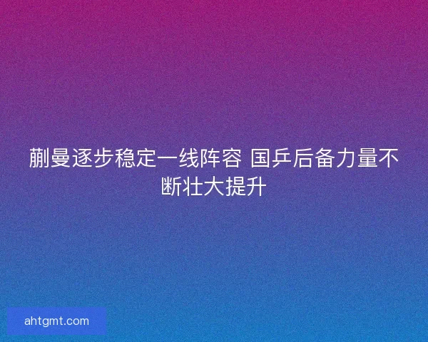 蒯曼逐步稳定一线阵容 国乒后备力量不断壮大提升