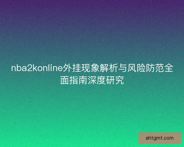 nba2konline外挂现象解析与风险防范全面指南深度研究